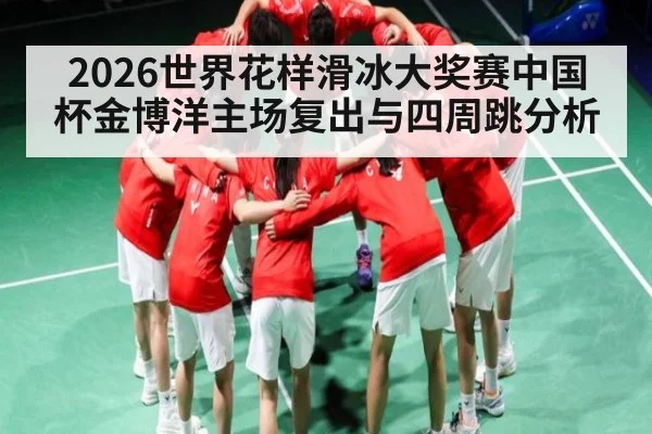 2026世界花样滑冰大奖赛中国杯金博洋主场复出与四周跳分析