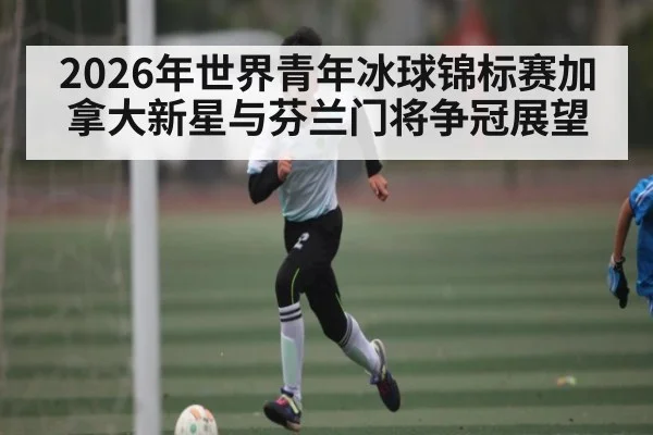 2026年世界青年冰球锦标赛加拿大新星与芬兰门将争冠展望